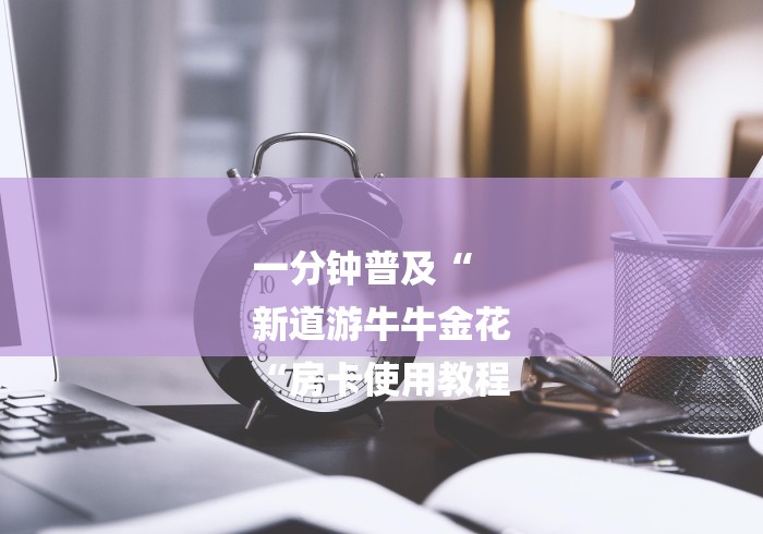 一分钟普及“
新道游牛牛金花
“房卡使用教程