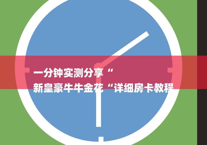 一分钟实测分享“
新皇豪牛牛金花“详细房卡教程 一分钟实测分享“
新皇豪牛牛金花“详细房卡教程