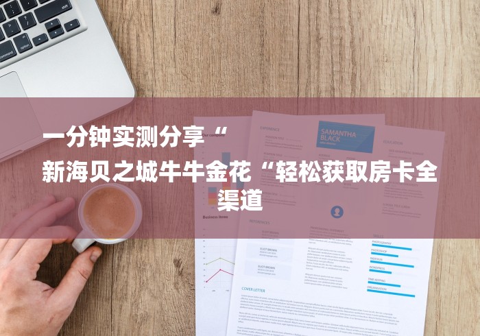 一分钟实测分享“
新海贝之城牛牛金花“轻松获取房卡全渠道 一分钟实测分享“
新海贝之城牛牛金花“轻松获取房卡全渠道