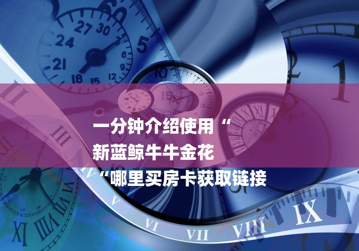 一分钟介绍使用“
新蓝鲸牛牛金花
“哪里买房卡获取链接