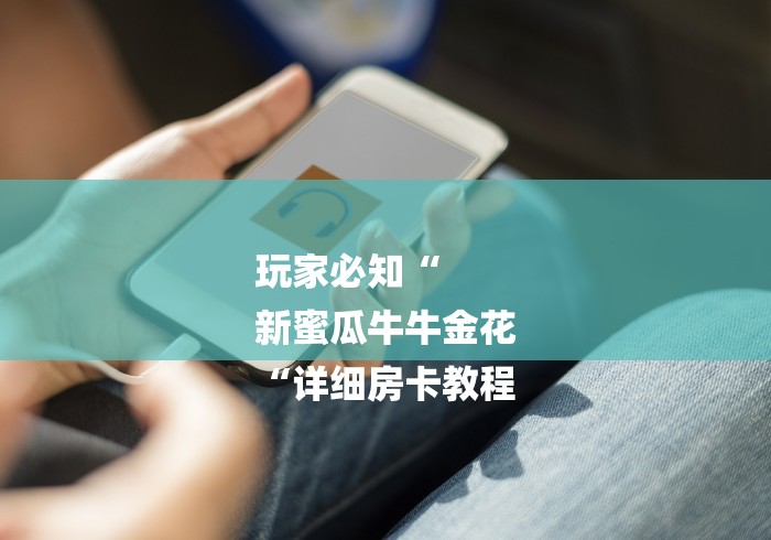 玩家必知“
新蜜瓜牛牛金花
“详细房卡教程 玩家必知“
新蜜瓜牛牛金花
“详细房卡教程