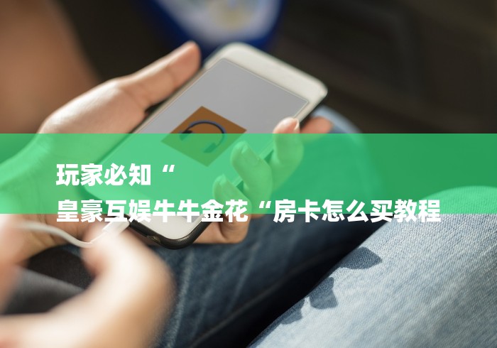 玩家必知“
皇豪互娱牛牛金花“房卡怎么买教程