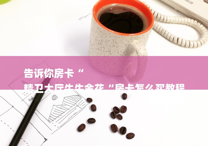 告诉你房卡“
精卫大厅牛牛金花“房卡怎么买教程