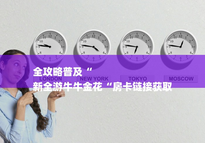 全攻略普及“
新全游牛牛金花“房卡链接获取