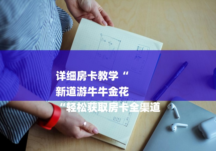 详细房卡教学“
新道游牛牛金花
“轻松获取房卡全渠道 详细房卡教学“
新道游牛牛金花
“轻松获取房卡全渠道