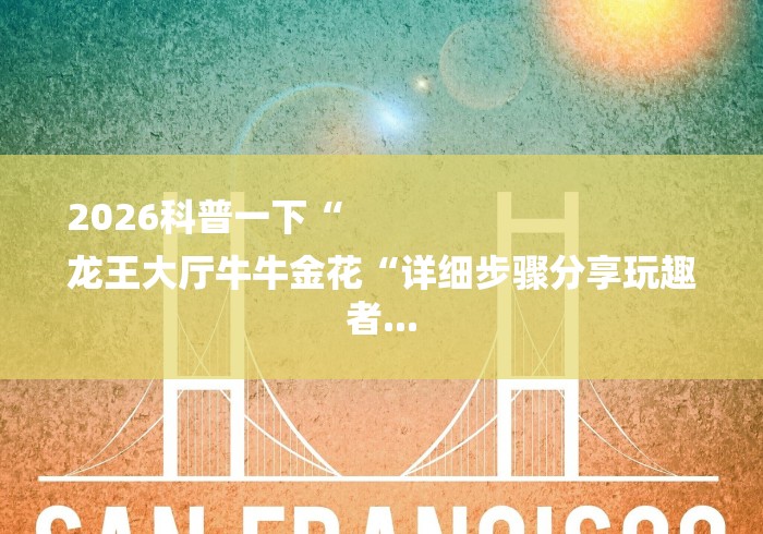 2026科普一下“
龙王大厅牛牛金花“详细步骤分享玩趣者...