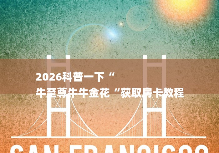 2026科普一下“
牛至尊牛牛金花“获取房卡教程 2026科普一下“
牛至尊牛牛金花“获取房卡教程