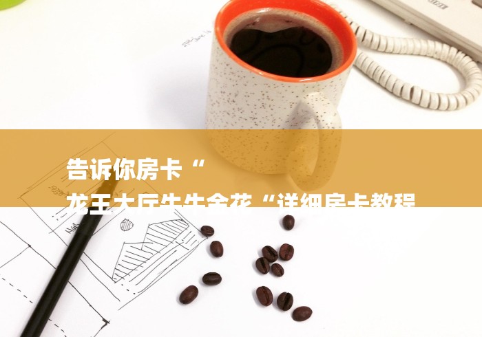 告诉你房卡“
龙王大厅牛牛金花“详细房卡教程 告诉你房卡“
龙王大厅牛牛金花“详细房卡教程