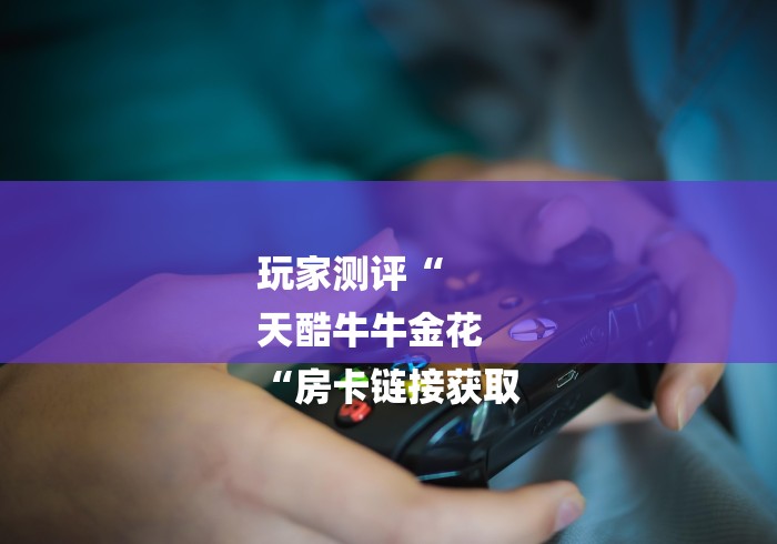 玩家测评“
天酷牛牛金花
“房卡链接获取