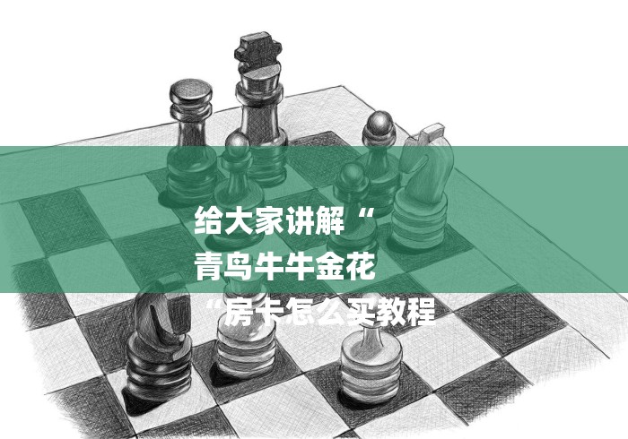 给大家讲解“
青鸟牛牛金花
“房卡怎么买教程 给大家讲解“
青鸟牛牛金花
“房卡怎么买教程