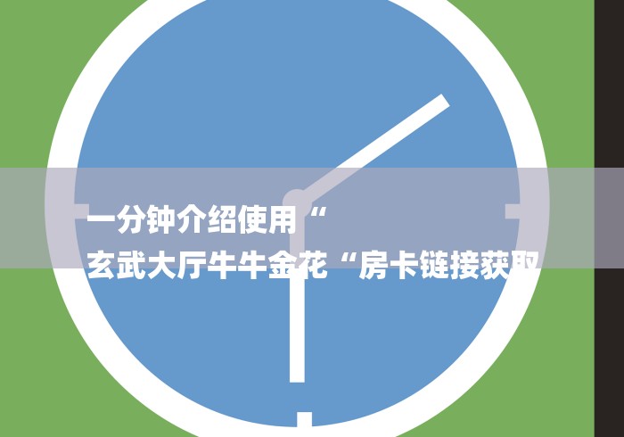 一分钟介绍使用“
玄武大厅牛牛金花“房卡链接获取
