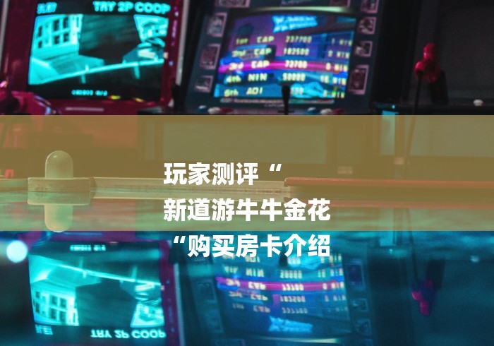 玩家测评“
新道游牛牛金花
“购买房卡介绍 玩家测评“
新道游牛牛金花
“购买房卡介绍