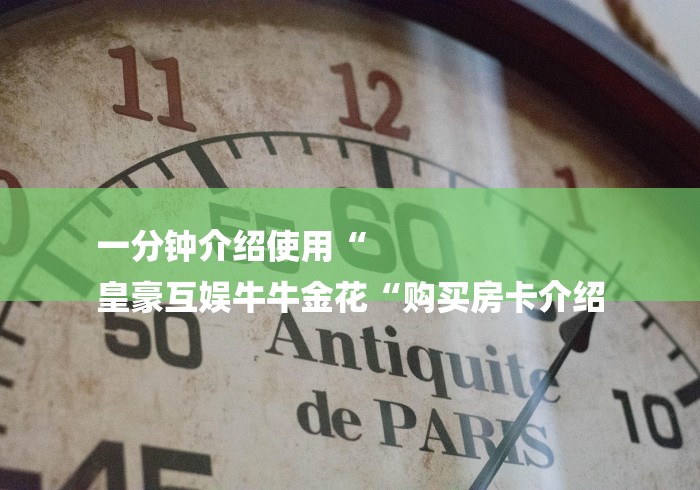 一分钟介绍使用“
皇豪互娱牛牛金花“购买房卡介绍 一分钟介绍使用“
皇豪互娱牛牛金花“购买房卡介绍