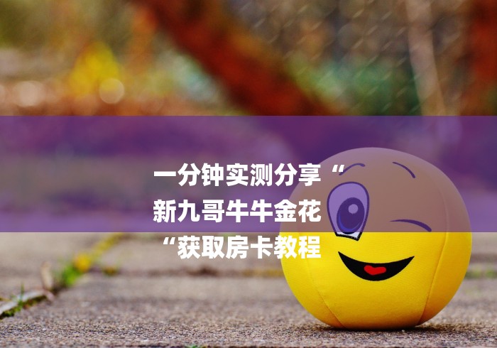 一分钟实测分享“
新九哥牛牛金花
“获取房卡教程
