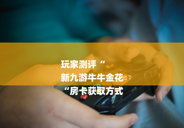 玩家测评“
新九游牛牛金花
“房卡获取方式