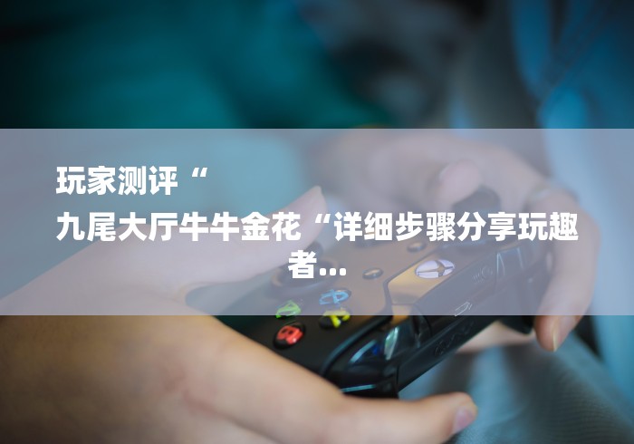 玩家测评“
九尾大厅牛牛金花“详细步骤分享玩趣者... 玩家测评“
九尾大厅牛牛金花“详细步骤分享玩趣者...