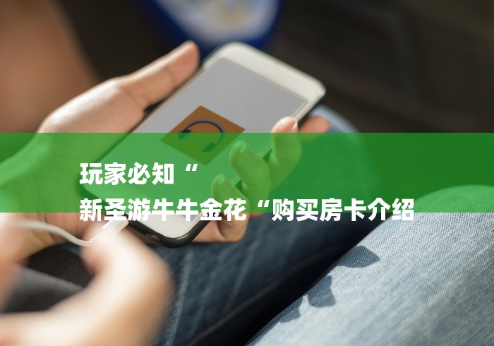 玩家必知“
新圣游牛牛金花“购买房卡介绍 玩家必知“
新圣游牛牛金花“购买房卡介绍