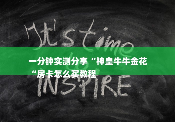 一分钟实测分享“神皇牛牛金花
“房卡怎么买教程 一分钟实测分享“神皇牛牛金花
“房卡怎么买教程