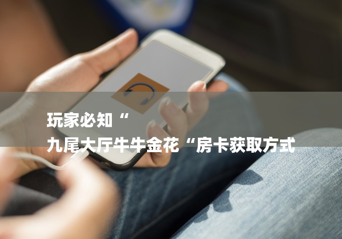 玩家必知“
九尾大厅牛牛金花“房卡获取方式 玩家必知“
九尾大厅牛牛金花“房卡获取方式