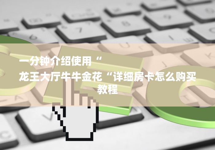 一分钟介绍使用“
龙王大厅牛牛金花“详细房卡怎么购买教程 一分钟介绍使用“
龙王大厅牛牛金花“详细房卡怎么购买教程