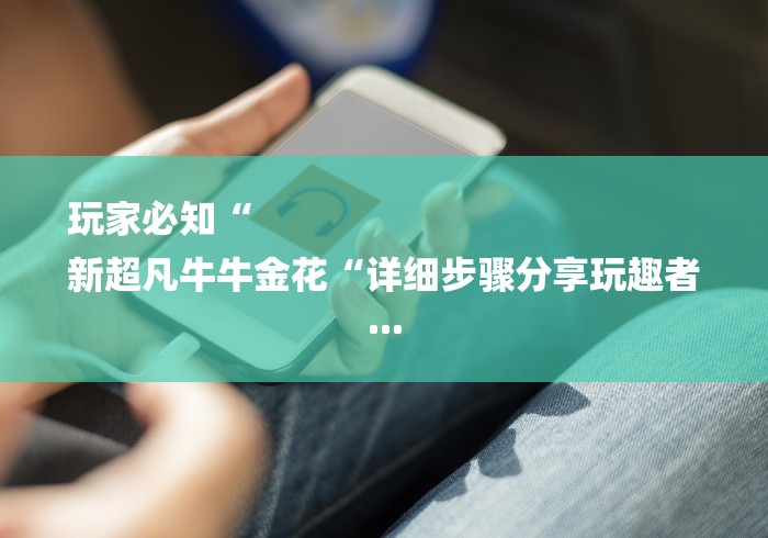 玩家必知“
新超凡牛牛金花“详细步骤分享玩趣者...