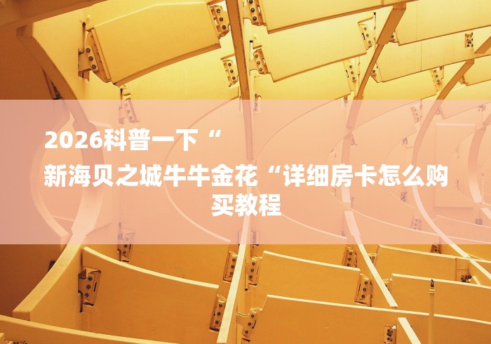 2026科普一下“
新海贝之城牛牛金花“详细房卡怎么购买教程 2026科普一下“
新海贝之城牛牛金花“详细房卡怎么购买教程