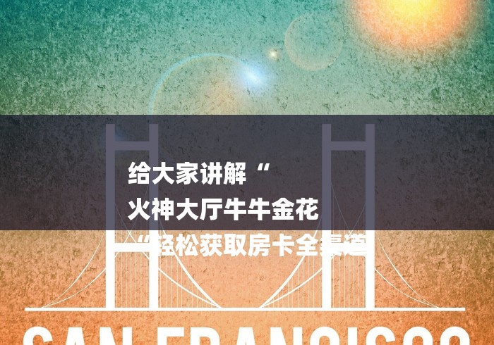 给大家讲解“
火神大厅牛牛金花
“轻松获取房卡全渠道