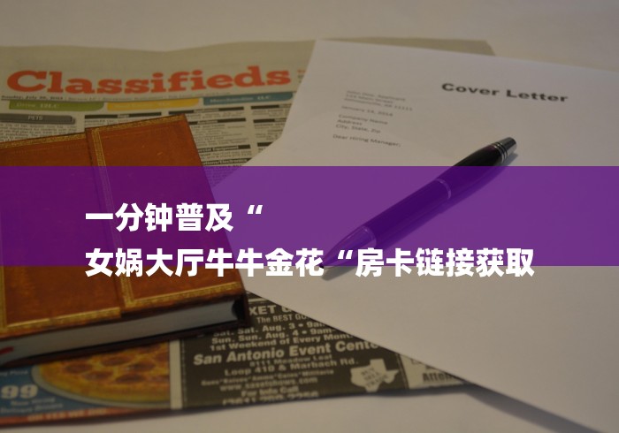 一分钟普及“
女娲大厅牛牛金花“房卡链接获取