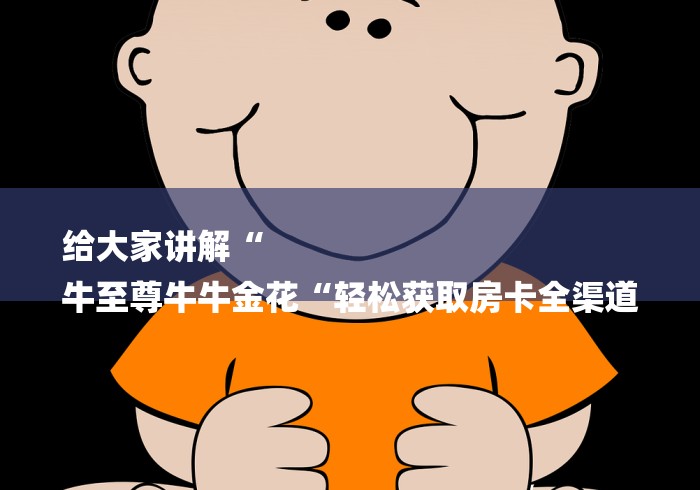 给大家讲解“
牛至尊牛牛金花“轻松获取房卡全渠道 给大家讲解“
牛至尊牛牛金花“轻松获取房卡全渠道