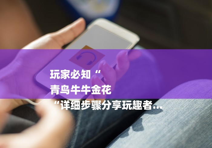 玩家必知“
青鸟牛牛金花
“详细步骤分享玩趣者... 玩家必知“
青鸟牛牛金花
“详细步骤分享玩趣者...