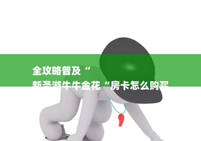 全攻略普及“
新圣游牛牛金花“房卡怎么购买 全攻略普及“
新圣游牛牛金花“房卡怎么购买