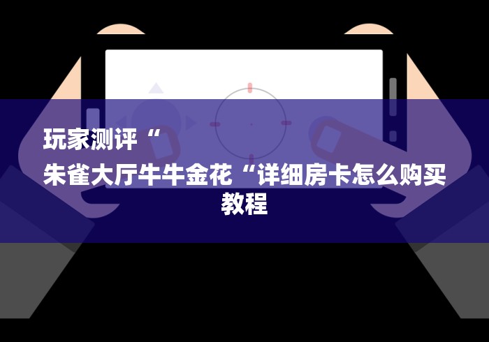玩家测评“
朱雀大厅牛牛金花“详细房卡怎么购买教程 玩家测评“
朱雀大厅牛牛金花“详细房卡怎么购买教程