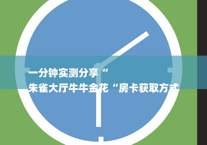 一分钟实测分享“
朱雀大厅牛牛金花“房卡获取方式