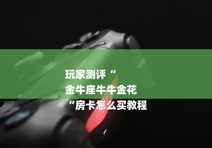 玩家测评“
金牛座牛牛金花
“房卡怎么买教程