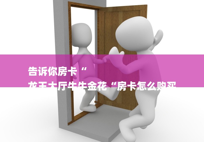 告诉你房卡“
龙王大厅牛牛金花“房卡怎么购买