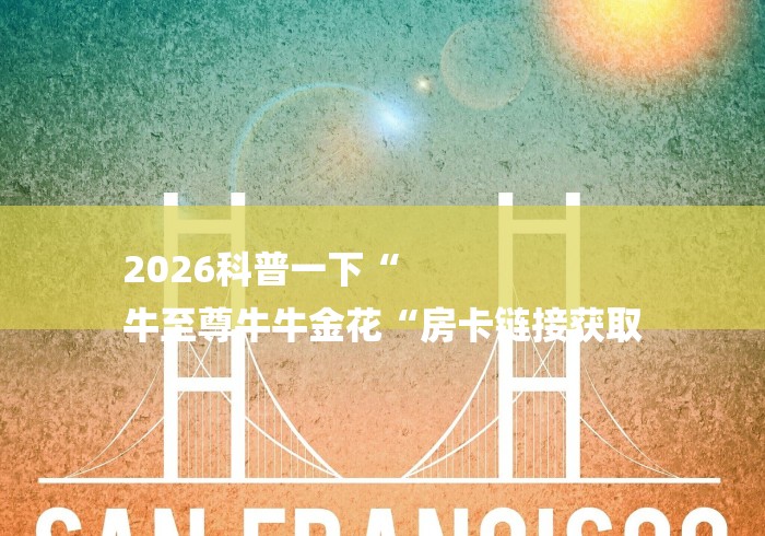 2026科普一下“
牛至尊牛牛金花“房卡链接获取