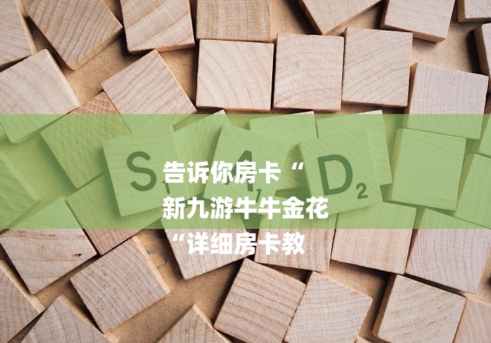 告诉你房卡“
新九游牛牛金花
“详细房卡教 告诉你房卡“
新九游牛牛金花
“详细房卡教