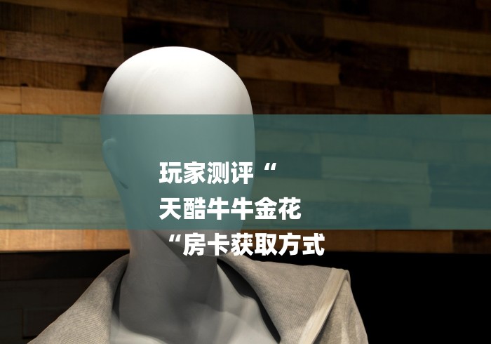 玩家测评“
天酷牛牛金花
“房卡获取方式 