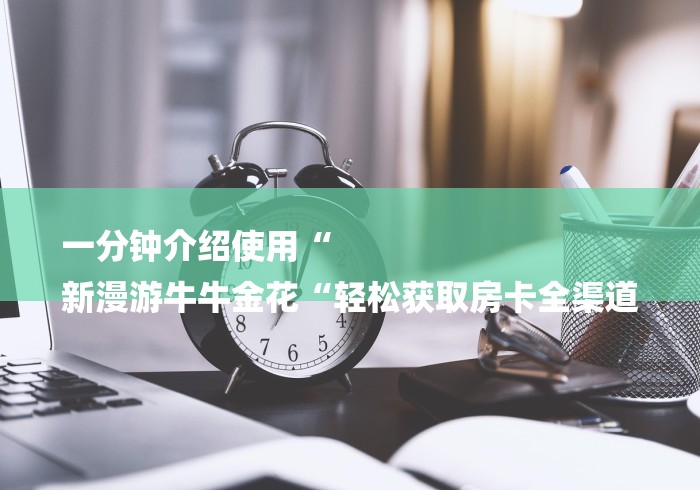 一分钟介绍使用“
新漫游牛牛金花“轻松获取房卡全渠道