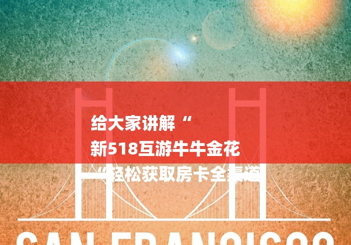 给大家讲解“
新518互游牛牛金花
“轻松获取房卡全渠道 给大家讲解“
新518互游牛牛金花
“轻松获取房卡全渠道