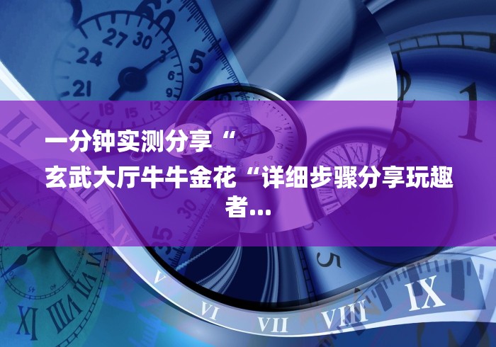 一分钟实测分享“
玄武大厅牛牛金花“详细步骤分享玩趣者...
