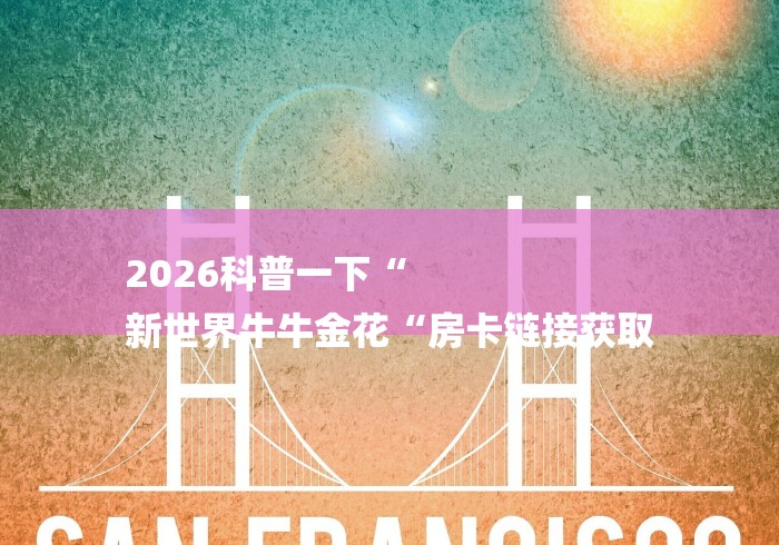 2026科普一下“
新世界牛牛金花“房卡链接获取 2026科普一下“
新世界牛牛金花“房卡链接获取