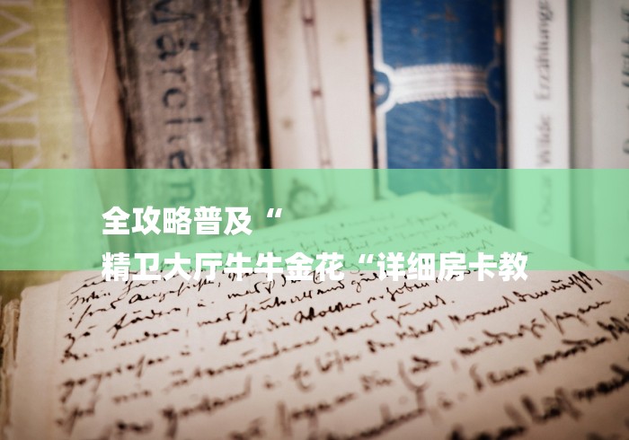 全攻略普及“
精卫大厅牛牛金花“详细房卡教