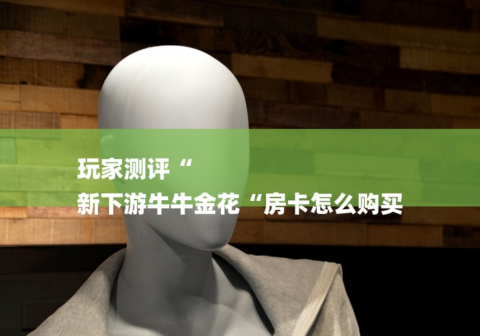 玩家测评“
新下游牛牛金花“房卡怎么购买