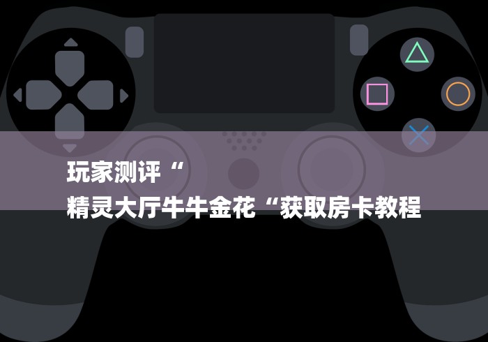 玩家测评“
精灵大厅牛牛金花“获取房卡教程