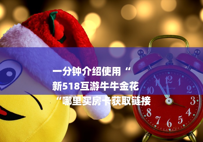 一分钟介绍使用“
新518互游牛牛金花
“哪里买房卡获取链接