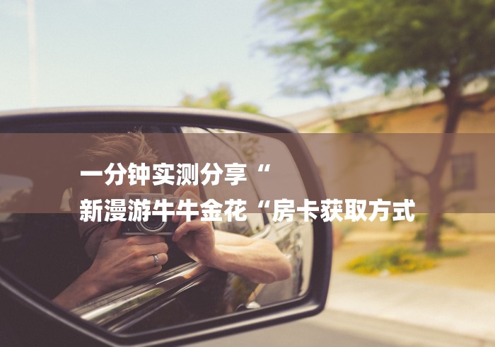 一分钟实测分享“
新漫游牛牛金花“房卡获取方式 一分钟实测分享“
新漫游牛牛金花“房卡获取方式