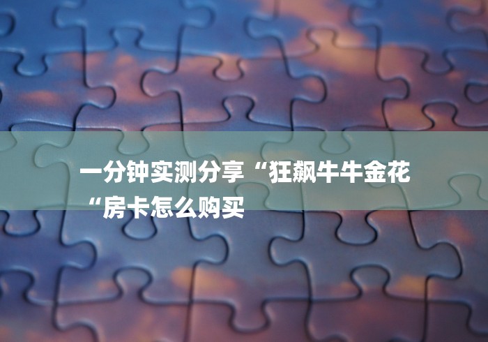 一分钟实测分享“狂飙牛牛金花
“房卡怎么购买