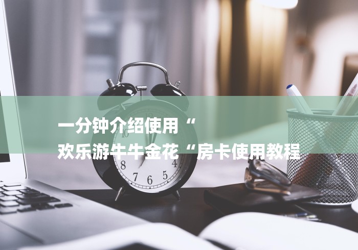 一分钟介绍使用“
欢乐游牛牛金花“房卡使用教程