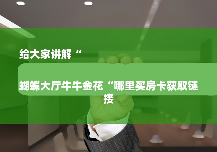 给大家讲解“
蝴蝶大厅牛牛金花“哪里买房卡获取链接 给大家讲解“
蝴蝶大厅牛牛金花“哪里买房卡获取链接